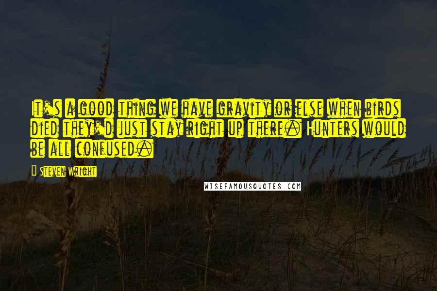 Steven Wright Quotes: It's a good thing we have gravity or else when birds died they'd just stay right up there. Hunters would be all confused.