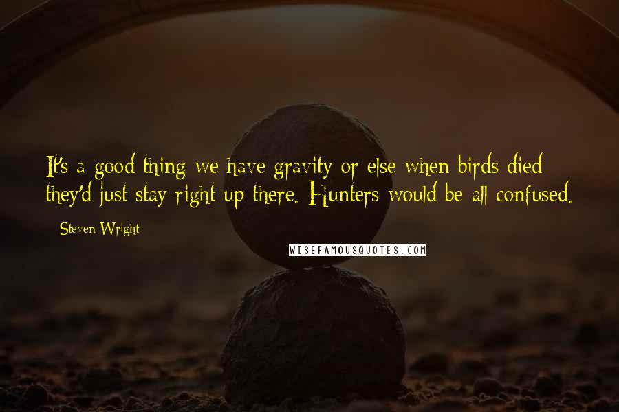 Steven Wright Quotes: It's a good thing we have gravity or else when birds died they'd just stay right up there. Hunters would be all confused.