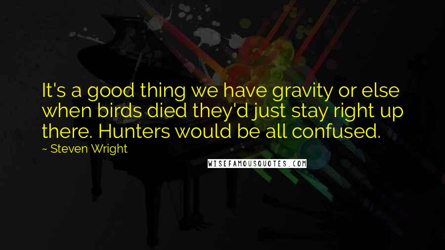 Steven Wright Quotes: It's a good thing we have gravity or else when birds died they'd just stay right up there. Hunters would be all confused.