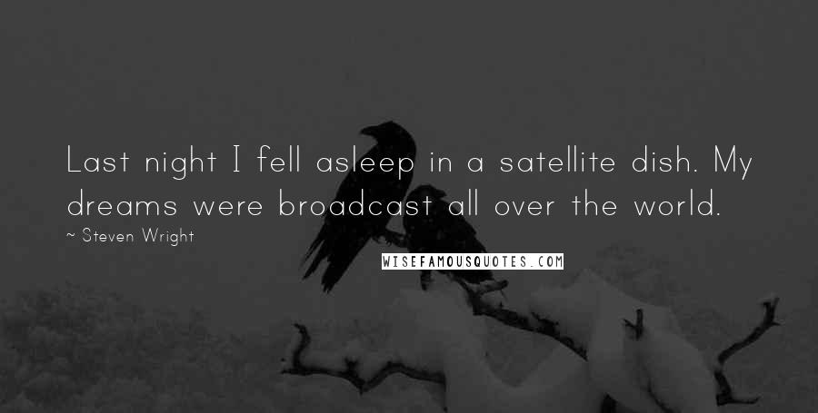 Steven Wright Quotes: Last night I fell asleep in a satellite dish. My dreams were broadcast all over the world.