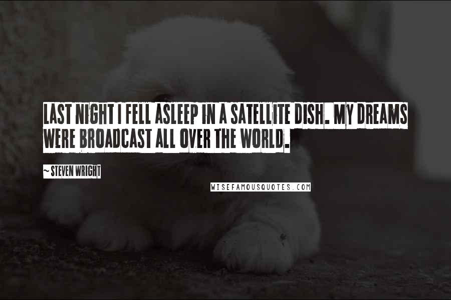 Steven Wright Quotes: Last night I fell asleep in a satellite dish. My dreams were broadcast all over the world.