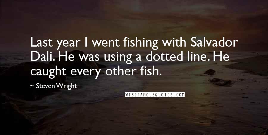Steven Wright Quotes: Last year I went fishing with Salvador Dali. He was using a dotted line. He caught every other fish.
