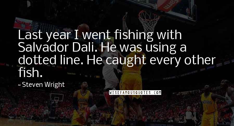 Steven Wright Quotes: Last year I went fishing with Salvador Dali. He was using a dotted line. He caught every other fish.