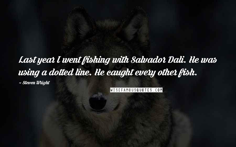 Steven Wright Quotes: Last year I went fishing with Salvador Dali. He was using a dotted line. He caught every other fish.
