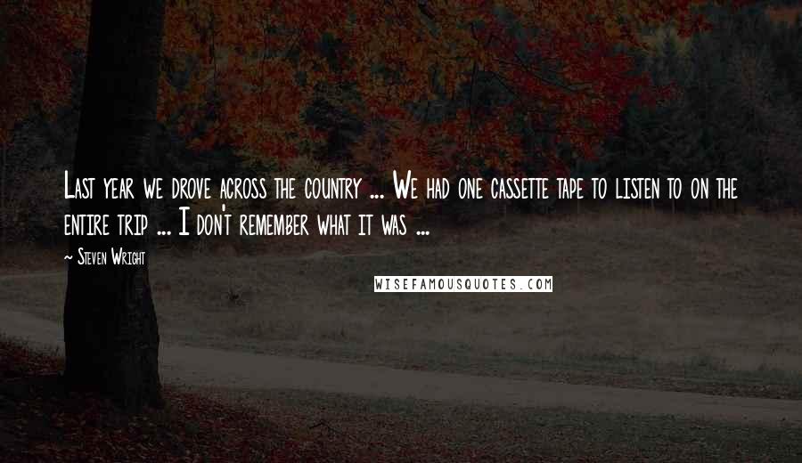 Steven Wright Quotes: Last year we drove across the country ... We had one cassette tape to listen to on the entire trip ... I don't remember what it was ...