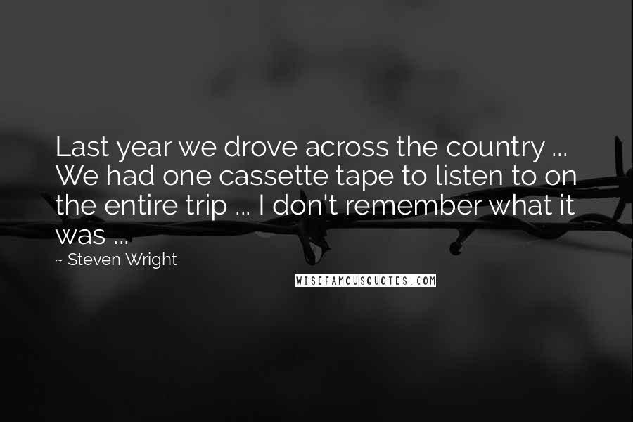 Steven Wright Quotes: Last year we drove across the country ... We had one cassette tape to listen to on the entire trip ... I don't remember what it was ...