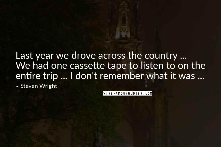 Steven Wright Quotes: Last year we drove across the country ... We had one cassette tape to listen to on the entire trip ... I don't remember what it was ...