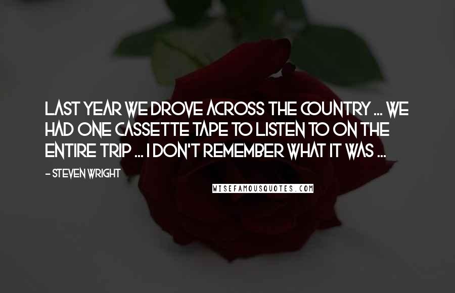 Steven Wright Quotes: Last year we drove across the country ... We had one cassette tape to listen to on the entire trip ... I don't remember what it was ...