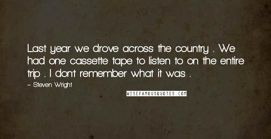 Steven Wright Quotes: Last year we drove across the country ... We had one cassette tape to listen to on the entire trip ... I don't remember what it was ...