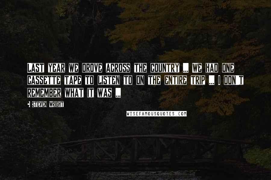 Steven Wright Quotes: Last year we drove across the country ... We had one cassette tape to listen to on the entire trip ... I don't remember what it was ...