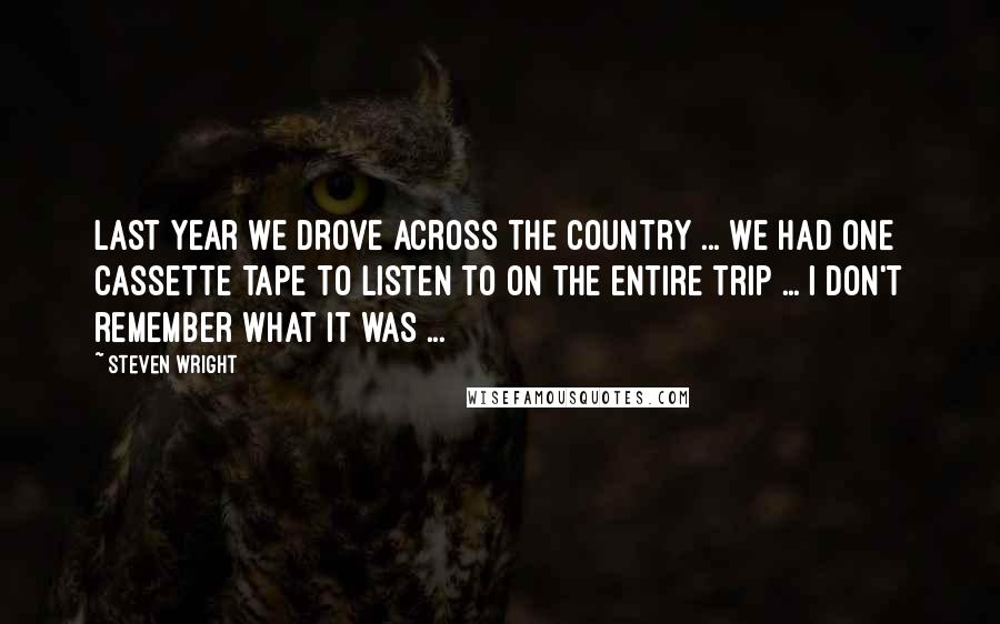 Steven Wright Quotes: Last year we drove across the country ... We had one cassette tape to listen to on the entire trip ... I don't remember what it was ...