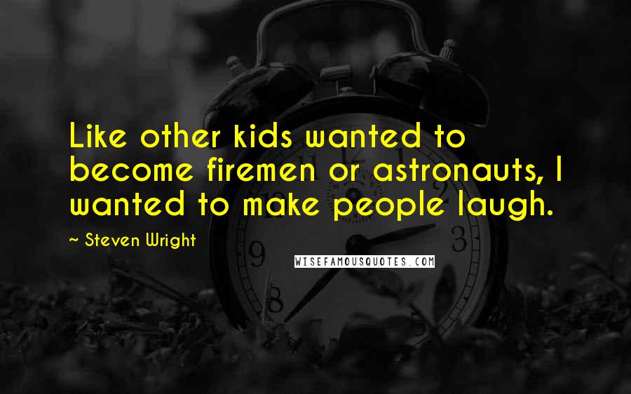 Steven Wright Quotes: Like other kids wanted to become firemen or astronauts, I wanted to make people laugh.