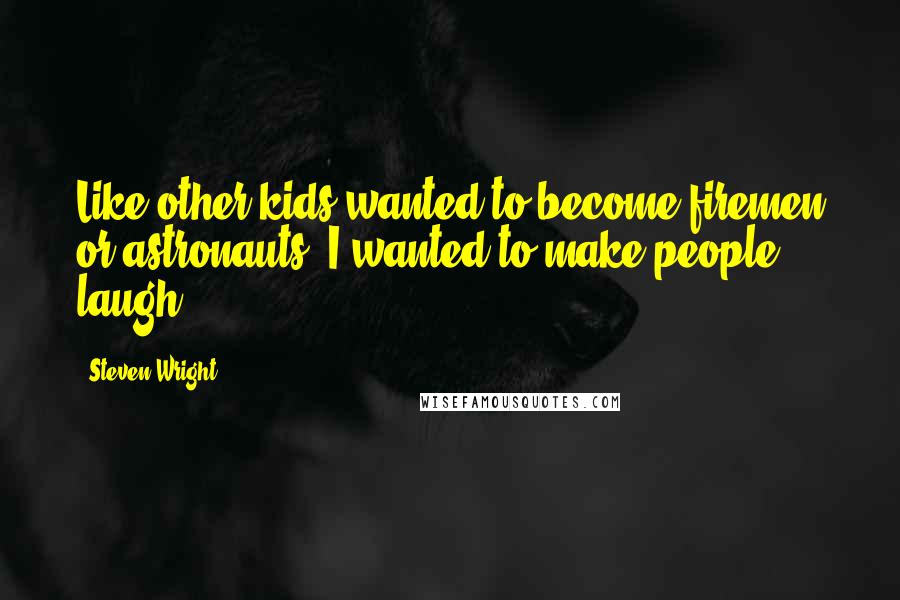 Steven Wright Quotes: Like other kids wanted to become firemen or astronauts, I wanted to make people laugh.