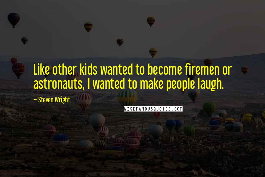 Steven Wright Quotes: Like other kids wanted to become firemen or astronauts, I wanted to make people laugh.