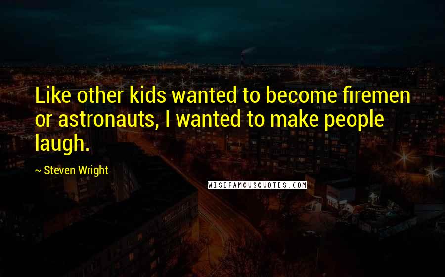 Steven Wright Quotes: Like other kids wanted to become firemen or astronauts, I wanted to make people laugh.