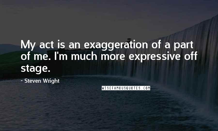 Steven Wright Quotes: My act is an exaggeration of a part of me. I'm much more expressive off stage.