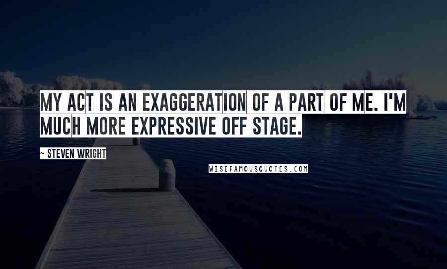 Steven Wright Quotes: My act is an exaggeration of a part of me. I'm much more expressive off stage.