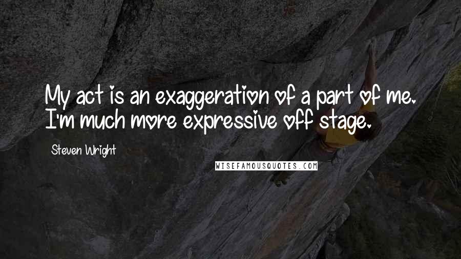 Steven Wright Quotes: My act is an exaggeration of a part of me. I'm much more expressive off stage.