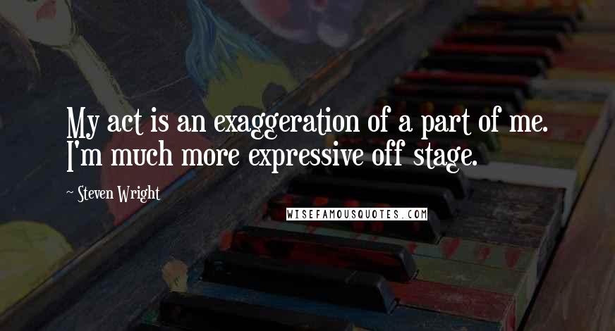 Steven Wright Quotes: My act is an exaggeration of a part of me. I'm much more expressive off stage.
