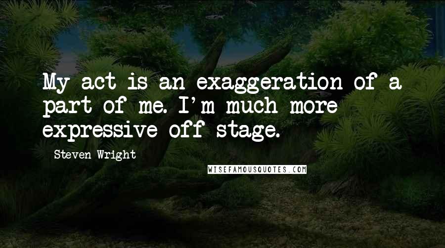 Steven Wright Quotes: My act is an exaggeration of a part of me. I'm much more expressive off stage.