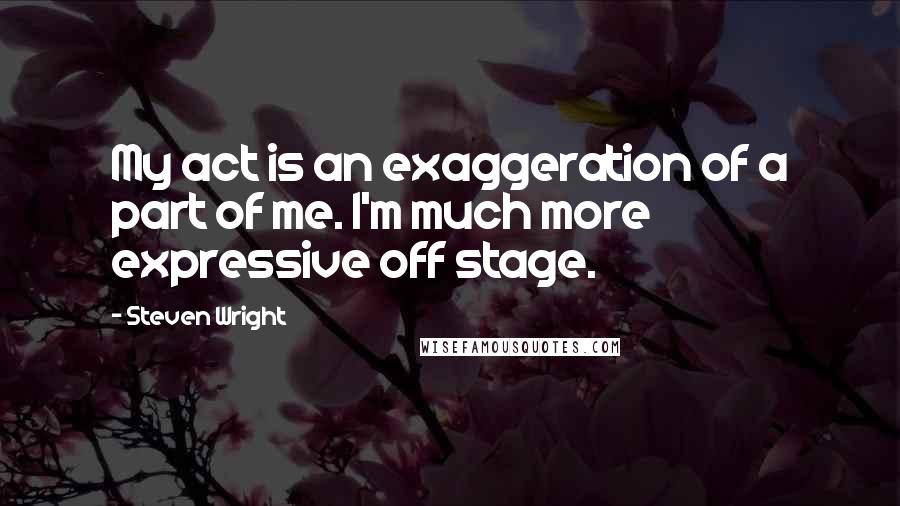 Steven Wright Quotes: My act is an exaggeration of a part of me. I'm much more expressive off stage.