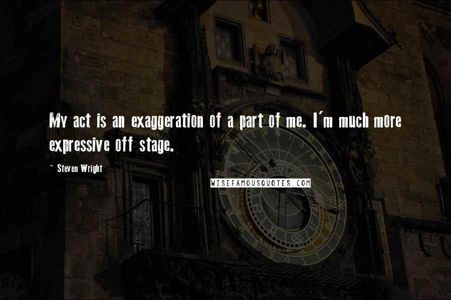 Steven Wright Quotes: My act is an exaggeration of a part of me. I'm much more expressive off stage.