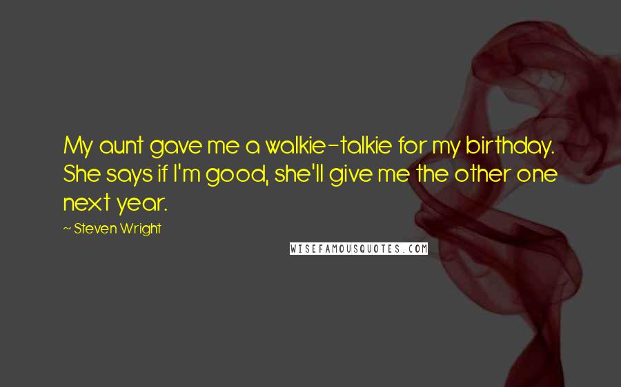 Steven Wright Quotes: My aunt gave me a walkie-talkie for my birthday. She says if I'm good, she'll give me the other one next year.