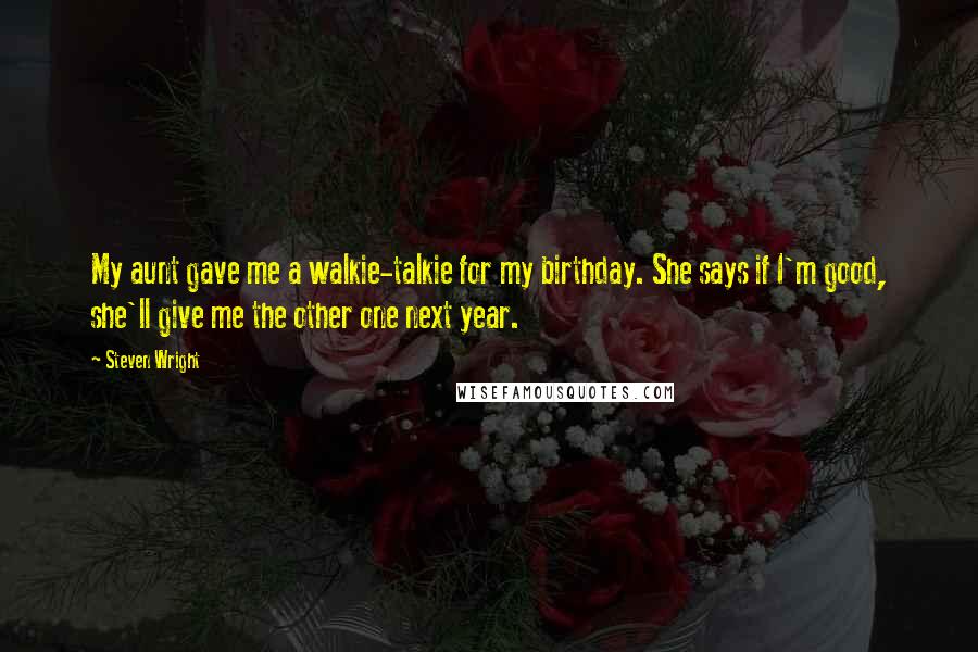 Steven Wright Quotes: My aunt gave me a walkie-talkie for my birthday. She says if I'm good, she'll give me the other one next year.