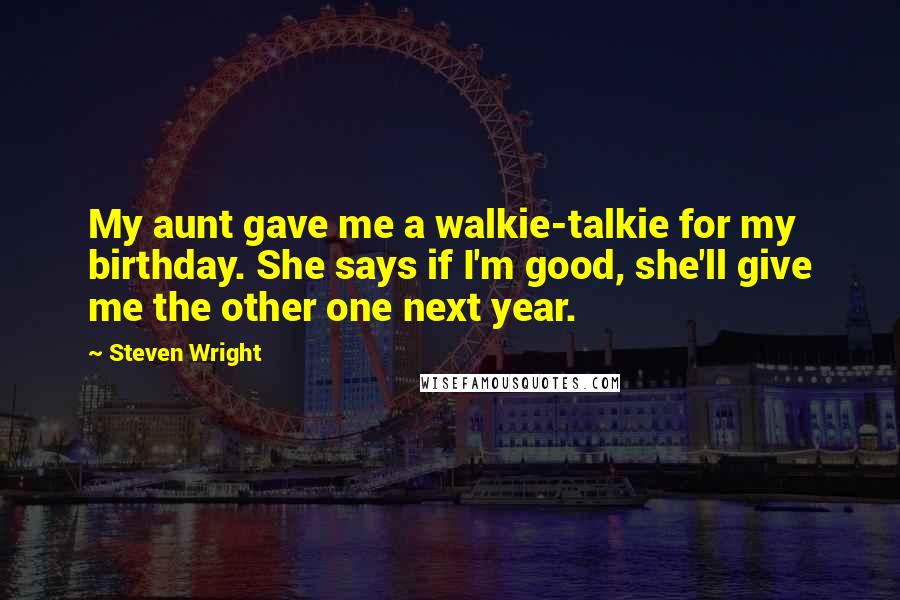 Steven Wright Quotes: My aunt gave me a walkie-talkie for my birthday. She says if I'm good, she'll give me the other one next year.