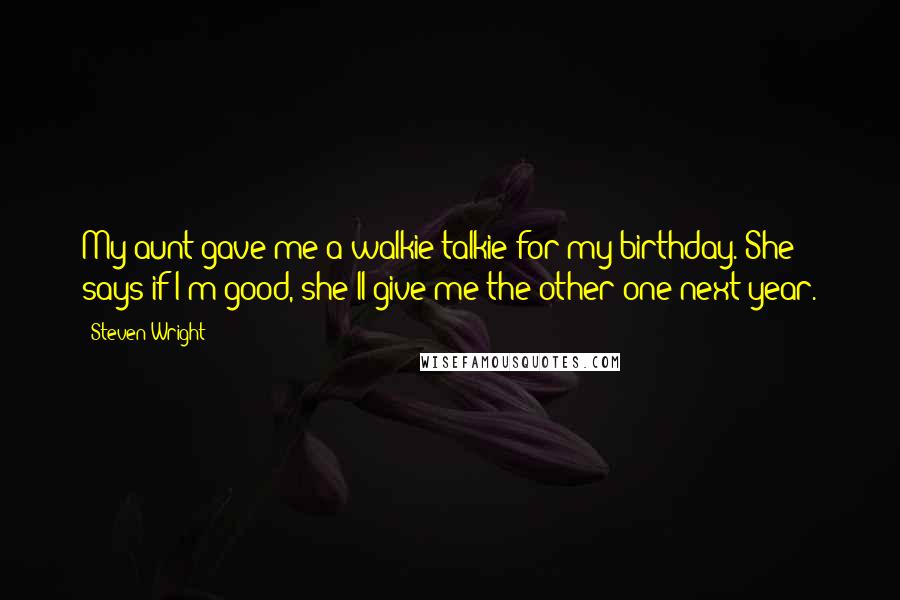 Steven Wright Quotes: My aunt gave me a walkie-talkie for my birthday. She says if I'm good, she'll give me the other one next year.