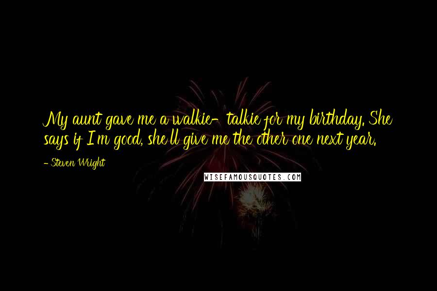 Steven Wright Quotes: My aunt gave me a walkie-talkie for my birthday. She says if I'm good, she'll give me the other one next year.