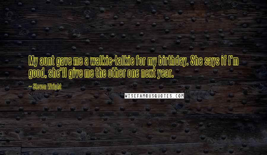 Steven Wright Quotes: My aunt gave me a walkie-talkie for my birthday. She says if I'm good, she'll give me the other one next year.