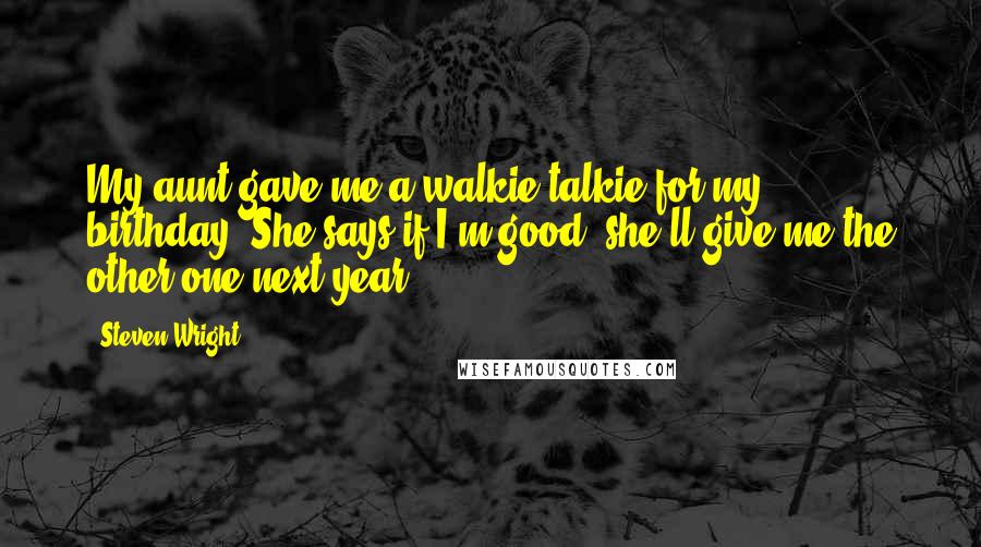 Steven Wright Quotes: My aunt gave me a walkie-talkie for my birthday. She says if I'm good, she'll give me the other one next year.