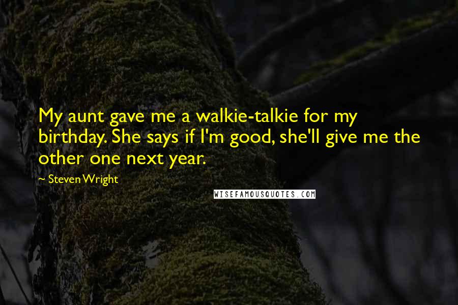 Steven Wright Quotes: My aunt gave me a walkie-talkie for my birthday. She says if I'm good, she'll give me the other one next year.
