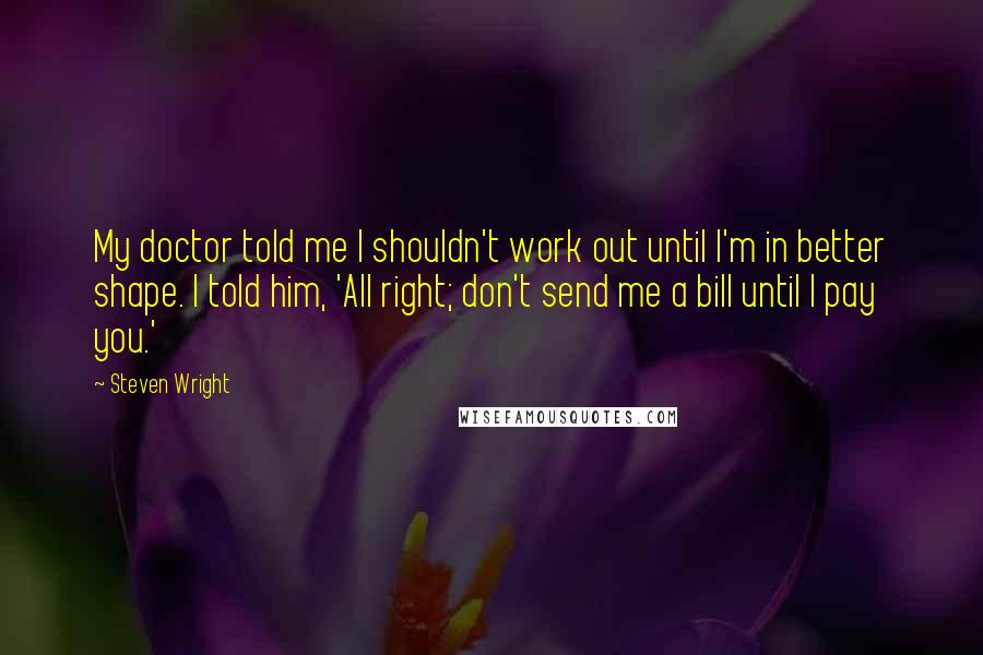 Steven Wright Quotes: My doctor told me I shouldn't work out until I'm in better shape. I told him, 'All right; don't send me a bill until I pay you.'