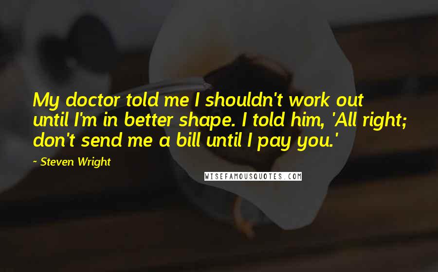 Steven Wright Quotes: My doctor told me I shouldn't work out until I'm in better shape. I told him, 'All right; don't send me a bill until I pay you.'