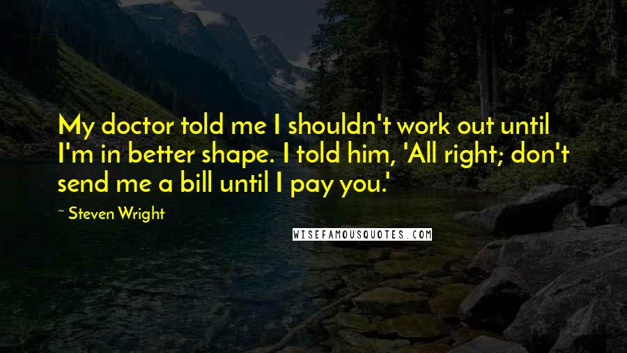 Steven Wright Quotes: My doctor told me I shouldn't work out until I'm in better shape. I told him, 'All right; don't send me a bill until I pay you.'