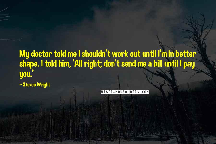 Steven Wright Quotes: My doctor told me I shouldn't work out until I'm in better shape. I told him, 'All right; don't send me a bill until I pay you.'