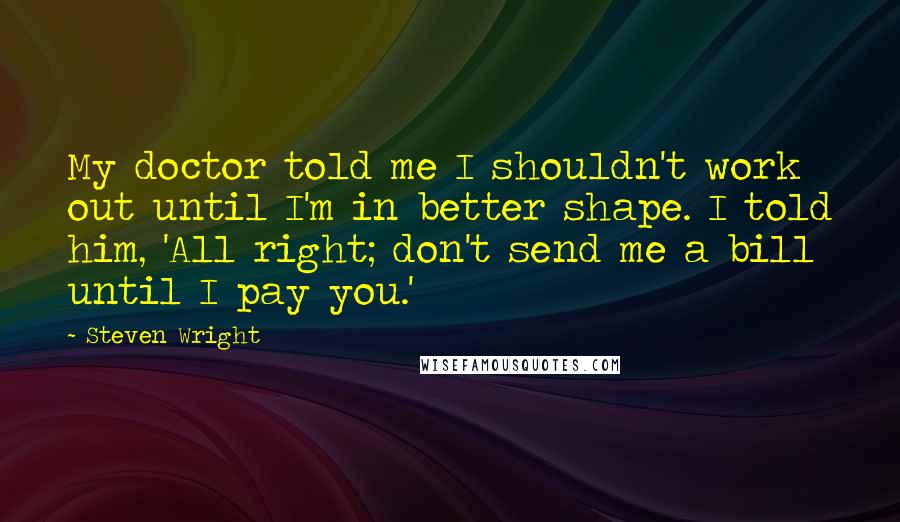 Steven Wright Quotes: My doctor told me I shouldn't work out until I'm in better shape. I told him, 'All right; don't send me a bill until I pay you.'