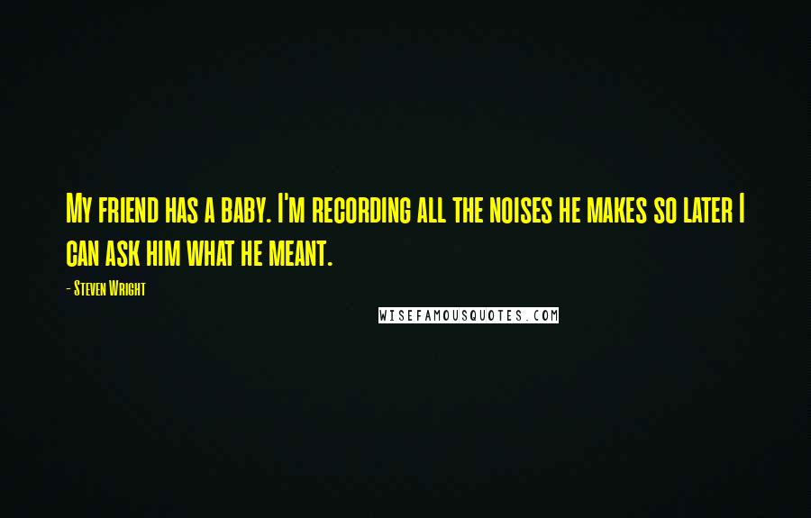 Steven Wright Quotes: My friend has a baby. I'm recording all the noises he makes so later I can ask him what he meant.