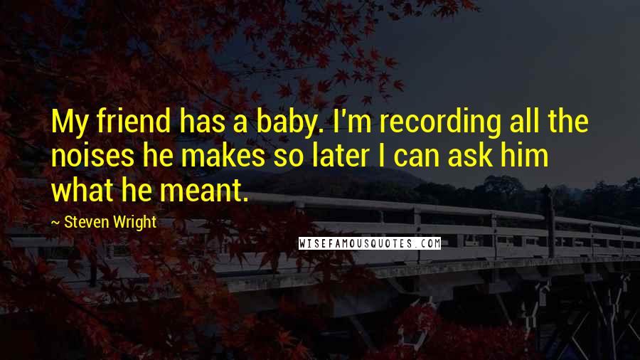 Steven Wright Quotes: My friend has a baby. I'm recording all the noises he makes so later I can ask him what he meant.