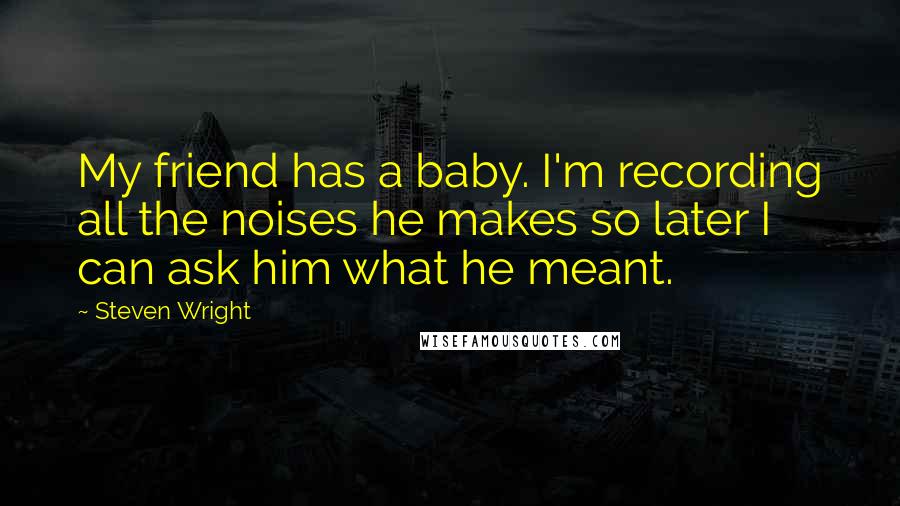 Steven Wright Quotes: My friend has a baby. I'm recording all the noises he makes so later I can ask him what he meant.