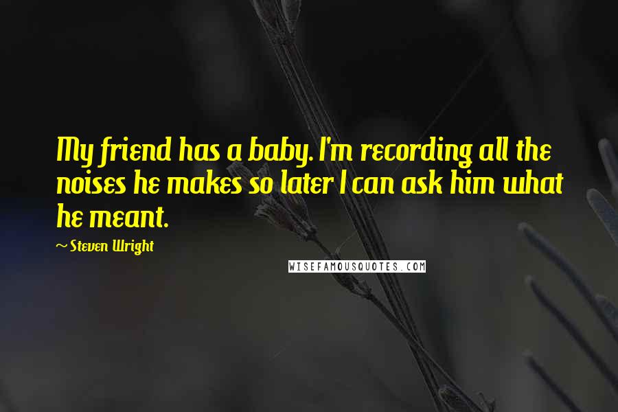 Steven Wright Quotes: My friend has a baby. I'm recording all the noises he makes so later I can ask him what he meant.