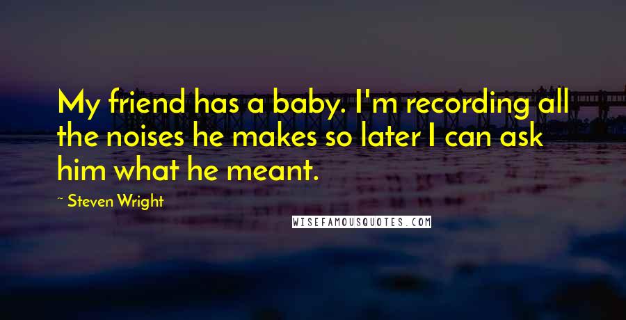 Steven Wright Quotes: My friend has a baby. I'm recording all the noises he makes so later I can ask him what he meant.