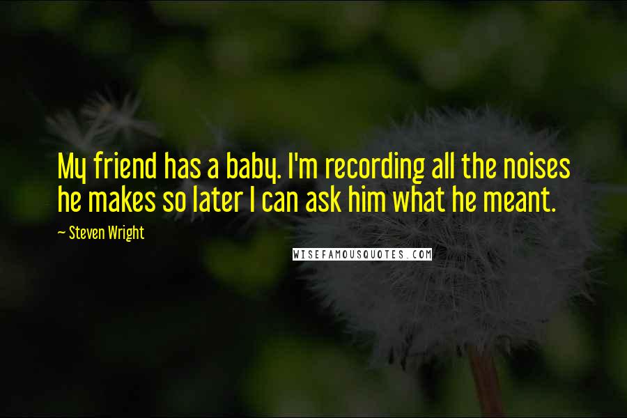 Steven Wright Quotes: My friend has a baby. I'm recording all the noises he makes so later I can ask him what he meant.