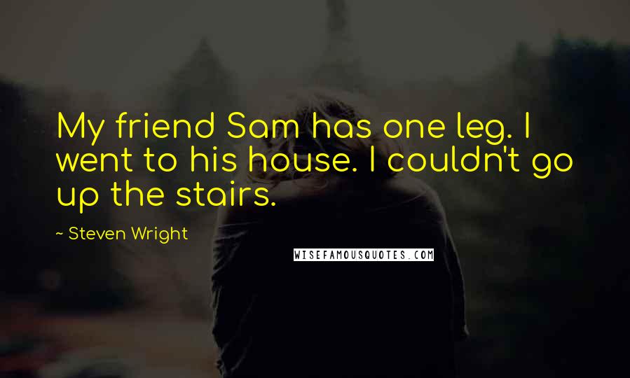 Steven Wright Quotes: My friend Sam has one leg. I went to his house. I couldn't go up the stairs.