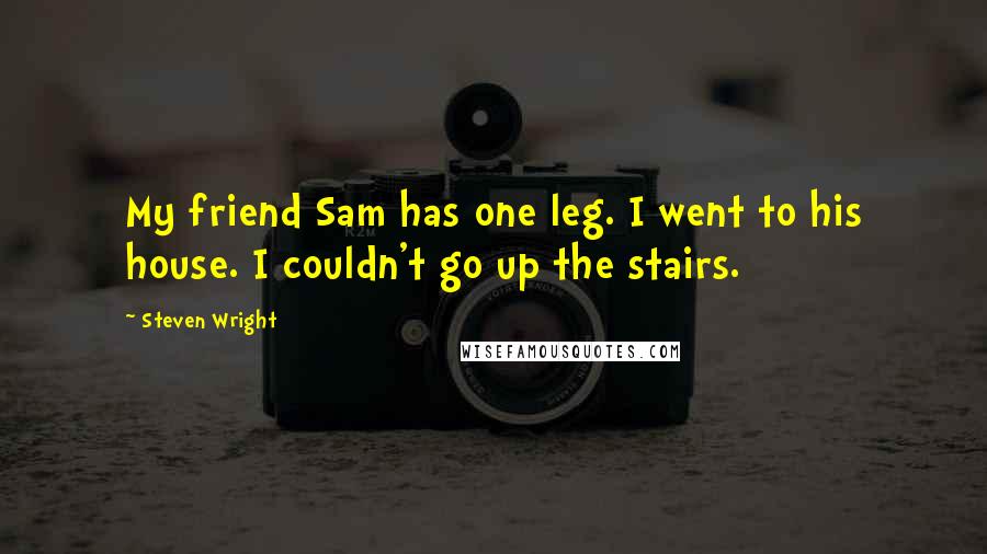 Steven Wright Quotes: My friend Sam has one leg. I went to his house. I couldn't go up the stairs.
