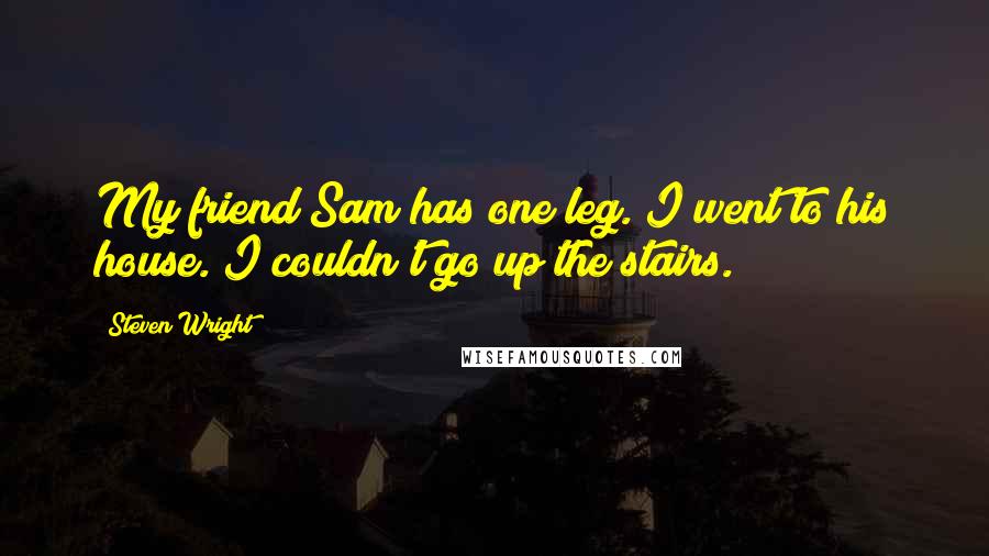 Steven Wright Quotes: My friend Sam has one leg. I went to his house. I couldn't go up the stairs.