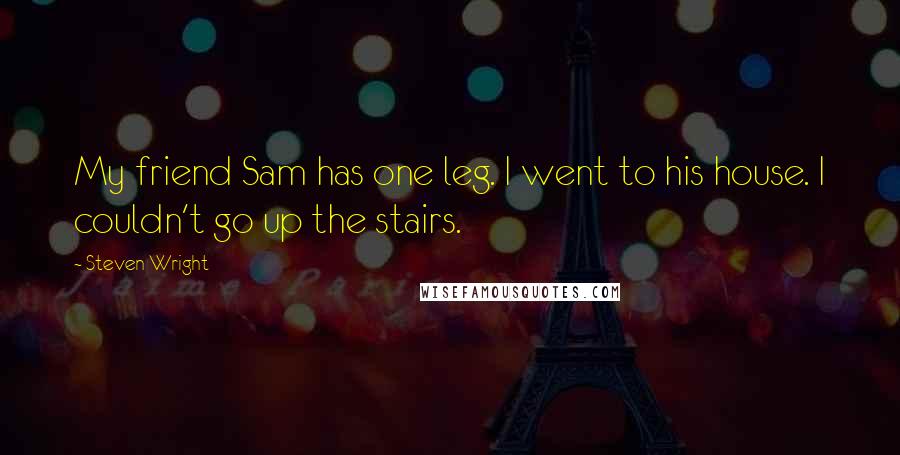 Steven Wright Quotes: My friend Sam has one leg. I went to his house. I couldn't go up the stairs.