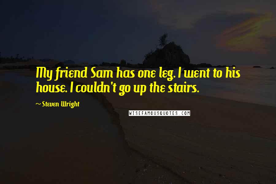 Steven Wright Quotes: My friend Sam has one leg. I went to his house. I couldn't go up the stairs.